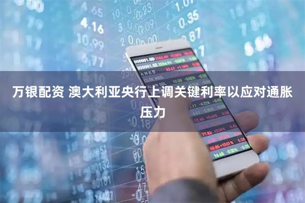 万银配资 澳大利亚央行上调关键利率以应对通胀压力