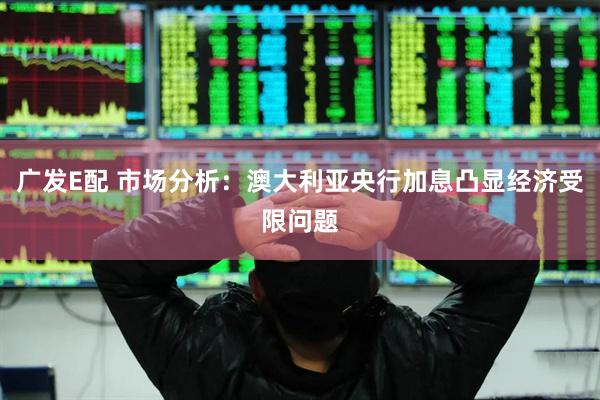 广发E配 市场分析：澳大利亚央行加息凸显经济受限问题