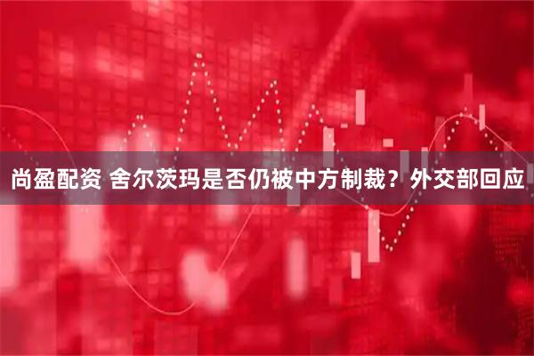 尚盈配资 舍尔茨玛是否仍被中方制裁？外交部回应