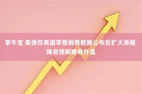 掌牛宝 美债在美国零售销售数据公布后扩大涨幅 降息预期略有升温
