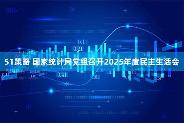 51策略 国家统计局党组召开2025年度民主生活会